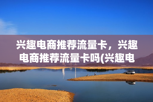 兴趣电商推荐流量卡，兴趣电商推荐流量卡吗(兴趣电商app)
