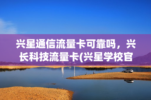 兴星通信流量卡可靠吗，兴长科技流量卡(兴星学校官方网站)