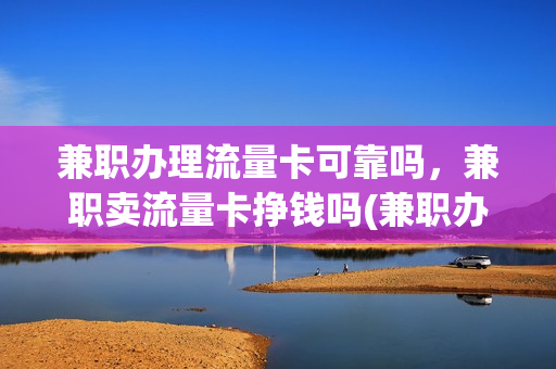 兼职办理流量卡可靠吗，兼职卖流量卡挣钱吗(兼职办理流量卡可靠吗,兼职卖流量卡挣钱吗安全吗)