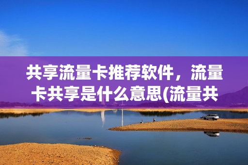共享流量卡推荐软件，流量卡共享是什么意思(流量共享卡可以打电话吗)