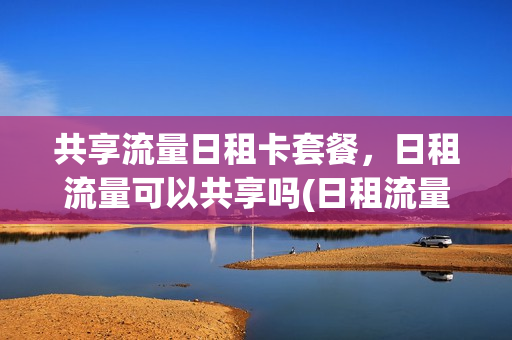 共享流量日租卡套餐，日租流量可以共享吗(日租流量包一天可以叠加多少次)