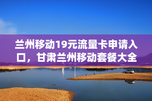 兰州移动19元流量卡申请入口，甘肃兰州移动套餐大全(甘肃移动流量卡套餐介绍)