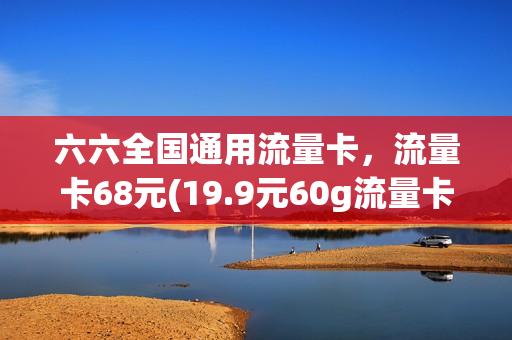 六六全国通用流量卡，流量卡68元(19.9元60g流量卡)