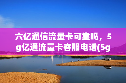 六亿通信流量卡可靠吗，5g亿通流量卡客服电话(5g亿通联通流量卡真的假的)