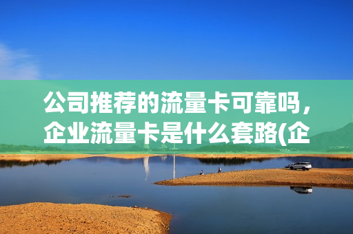 公司推荐的流量卡可靠吗，企业流量卡是什么套路(企业流量卡办理流程)