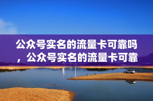 公众号实名的流量卡可靠吗，公众号实名的流量卡可靠吗知乎(公众号充流量卡骗局)