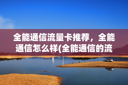 全能通信流量卡推荐，全能通信怎么样(全能通信的流量卡怎么样)