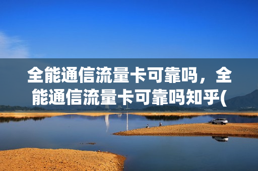 全能通信流量卡可靠吗，全能通信流量卡可靠吗知乎(全能通信流量卡网速慢)
