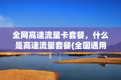 全网高速流量卡套餐，什么是高速流量套餐(全国通用高速流量卡)