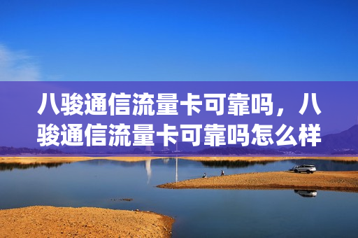 八骏通信流量卡可靠吗，八骏通信流量卡可靠吗怎么样(八骏能源有限公司)