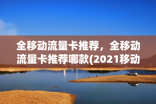 全移动流量卡推荐，全移动流量卡推荐哪款(2021移动流量卡推荐)