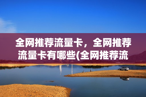 全网推荐流量卡，全网推荐流量卡有哪些(全网推荐流量卡,全网推荐流量卡有哪些好处)