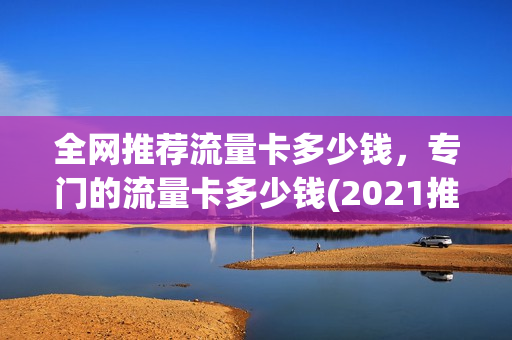 全网推荐流量卡多少钱，专门的流量卡多少钱(2021推荐流量卡)