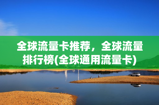 全球流量卡推荐，全球流量排行榜(全球通用流量卡)