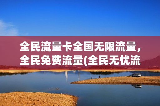 全民流量卡全国无限流量，全民免费流量(全民无忧流量卡)