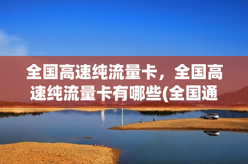 全国高速纯流量卡，全国高速纯流量卡有哪些(全国通用高速流量卡)