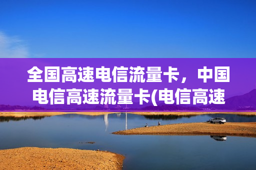 全国高速电信流量卡，中国电信高速流量卡(电信高速流量和低速流量的区别)