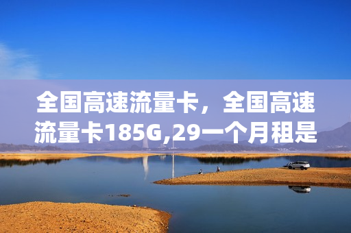 全国高速流量卡，全国高速流量卡185G,29一个月租是直的吗(什么叫高速流量卡)
