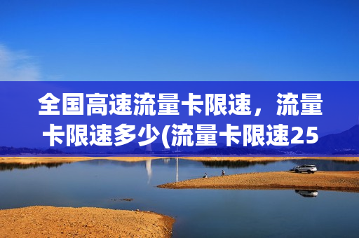 全国高速流量卡限速，流量卡限速多少(流量卡限速256k)