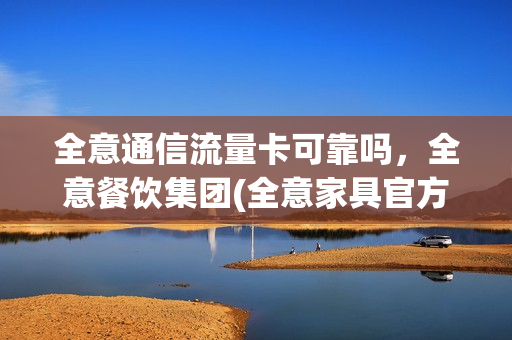 全意通信流量卡可靠吗，全意餐饮集团(全意家具官方网站)