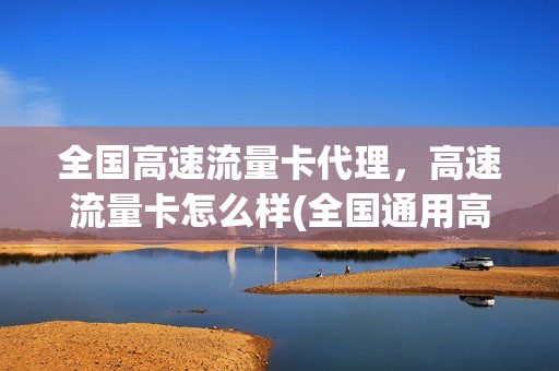 全国高速流量卡代理，高速流量卡怎么样(全国通用高速流量卡)