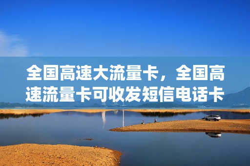 全国高速大流量卡，全国高速流量卡可收发短信电话卡(高速流量卡怎么样)