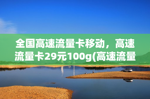 全国高速流量卡移动，高速流量卡29元100g(高速流量卡怎么样)