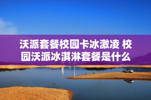 沃派套餐校园卡冰激凌 校园沃派冰淇淋套餐是什么