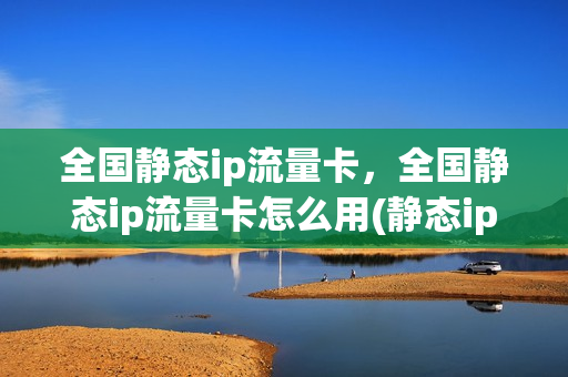 全国静态ip流量卡，全国静态ip流量卡怎么用(静态ip是什么上网方式)