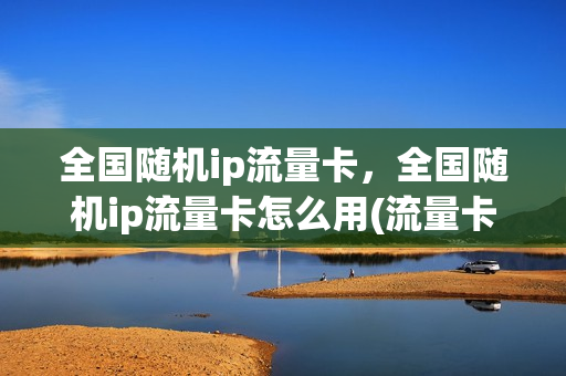 全国随机ip流量卡，全国随机ip流量卡怎么用(流量卡归属地随机)