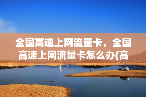 全国高速上网流量卡，全国高速上网流量卡怎么办(高速流量卡是什么意思)