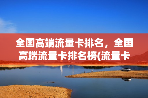 全国高端流量卡排名，全国高端流量卡排名榜(流量卡排行榜)
