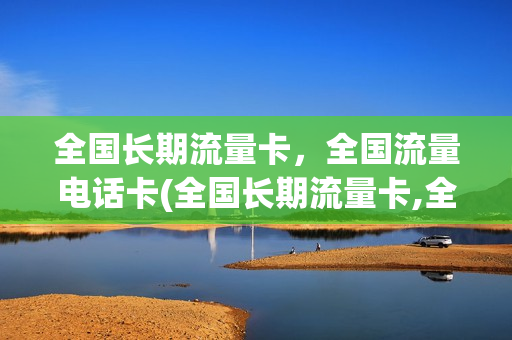 全国长期流量卡，全国流量电话卡(全国长期流量卡,全国流量电话卡可以用吗)