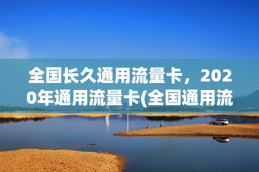 全国长久通用流量卡，2020年通用流量卡(全国通用流量卡永久)