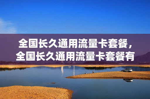 全国长久通用流量卡套餐，全国长久通用流量卡套餐有哪些(永久套餐全国通用流量)