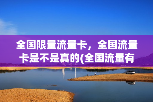 全国限量流量卡，全国流量卡是不是真的(全国流量有限制吗)