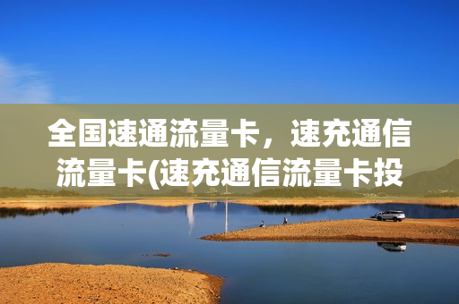 全国速通流量卡，速充通信流量卡(速充通信流量卡投诉电话)