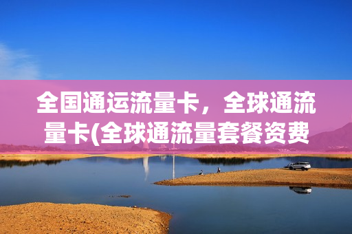 全国通运流量卡，全球通流量卡(全球通流量套餐资费一览表)