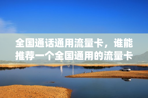 全国通话通用流量卡，谁能推荐一个全国通用的流量卡,谢谢(有没有全国通用的流量卡)
