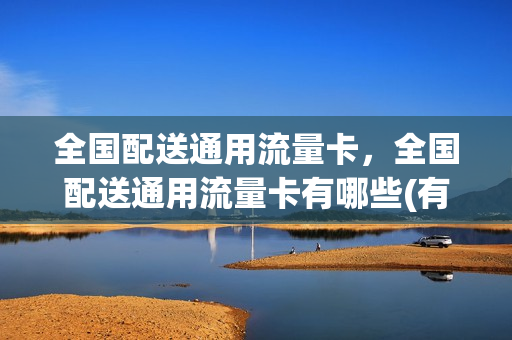 全国配送通用流量卡，全国配送通用流量卡有哪些(有全国通用的流量卡吗)