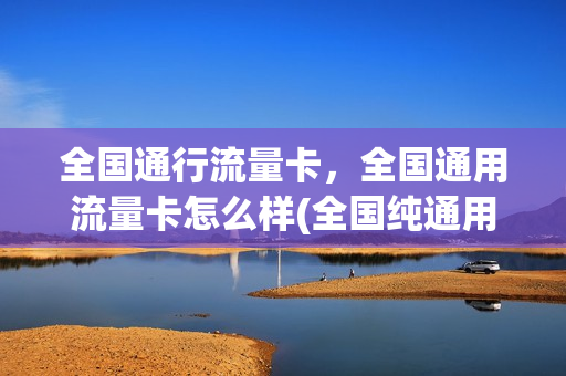 全国通行流量卡，全国通用流量卡怎么样(全国纯通用流量卡)