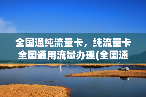 全国通纯流量卡，纯流量卡全国通用流量办理(全国通用纯流量卡哪个最划算)