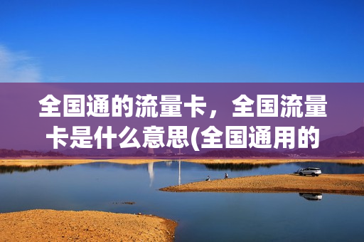 全国通的流量卡，全国流量卡是什么意思(全国通用的流量卡)