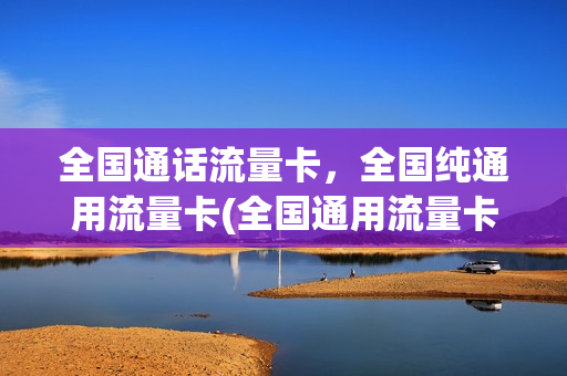全国通话流量卡，全国纯通用流量卡(全国通用流量卡哪个最划算2020)