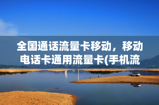 全国通话流量卡移动，移动电话卡通用流量卡(手机流量卡全国通用移动)