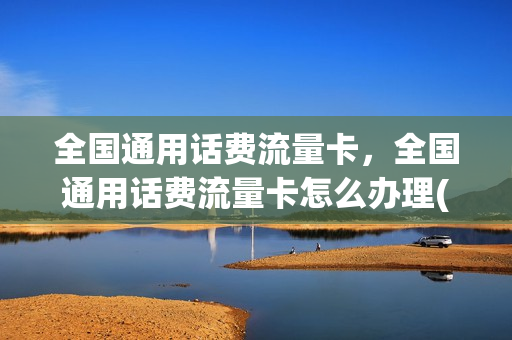 全国通用话费流量卡，全国通用话费流量卡怎么办理(全国通用流量办理的页面)