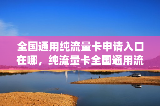全国通用纯流量卡申请入口在哪，纯流量卡全国通用流量好用吗(全国通用流量卡办理)