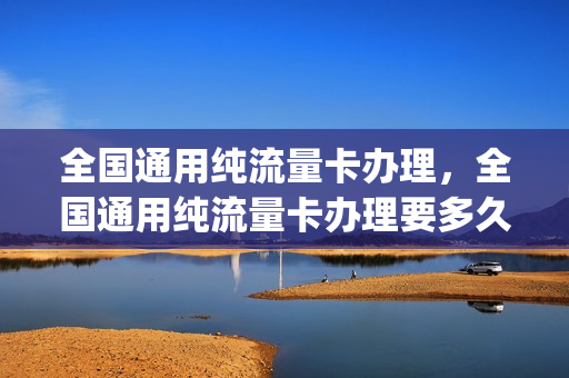 全国通用纯流量卡办理，全国通用纯流量卡办理要多久(全国通用流量卡怎么办理)