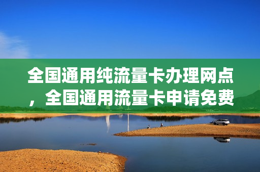 全国通用纯流量卡办理网点，全国通用流量卡申请免费(全国纯流量卡免费申请入口)