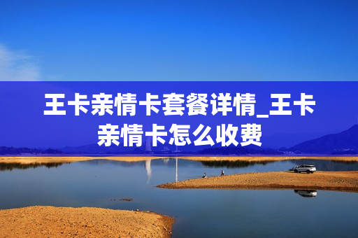 王卡亲情卡套餐详情_王卡亲情卡怎么收费